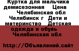 Куртка для мальчика демисезонная. › Цена ­ 700 - Челябинская обл., Челябинск г. Дети и материнство » Детская одежда и обувь   . Челябинская обл.